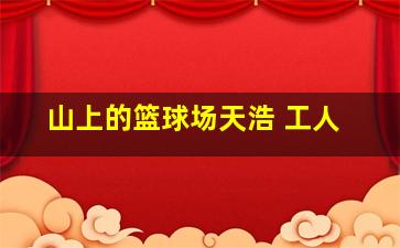 山上的篮球场天浩 工人